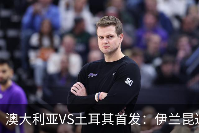 澳大利亚VS土耳其首发：伊兰昆达先发 居勒尔恰10出战