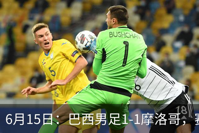 6月15日：巴西男足1-1摩洛哥，赛后球员评分：四人满分，2人及格，2人拉胯